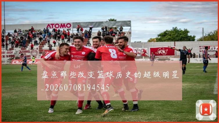 盘点那些改变篮球历史的超级明星_20260708194545