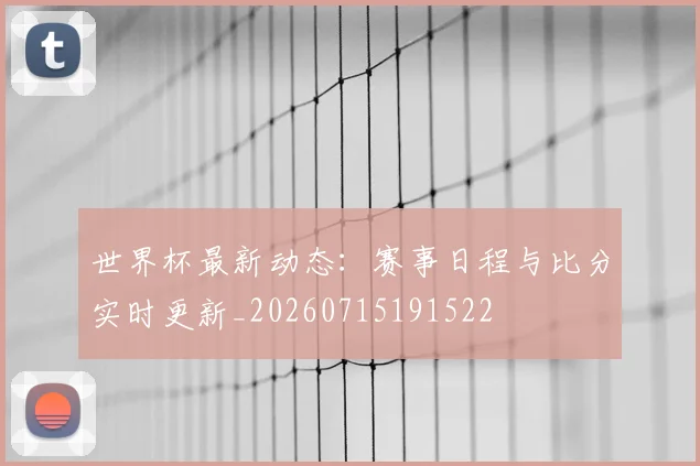 世界杯最新动态：赛事日程与比分实时更新_20260715191522