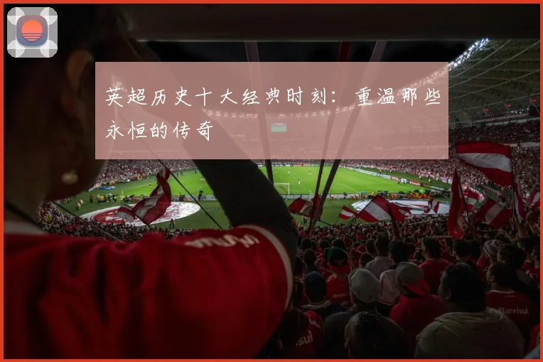 英超历史十大经典时刻：重温那些永恒的传奇