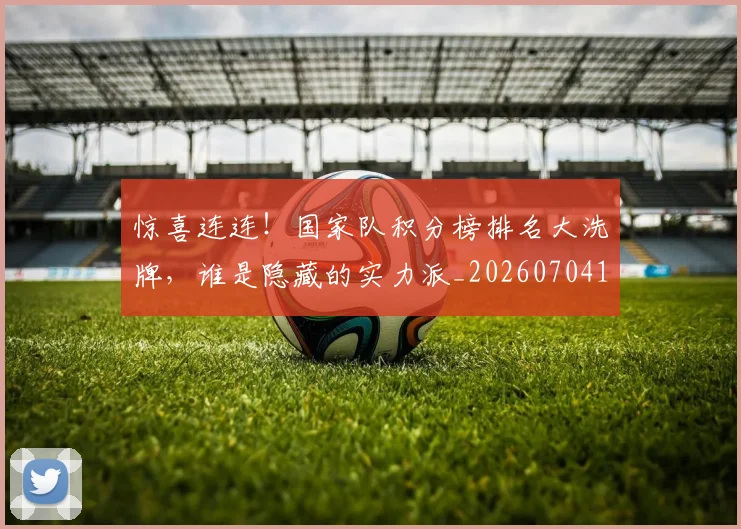 惊喜连连！国家队积分榜排名大洗牌，谁是隐藏的实力派_20260704174306