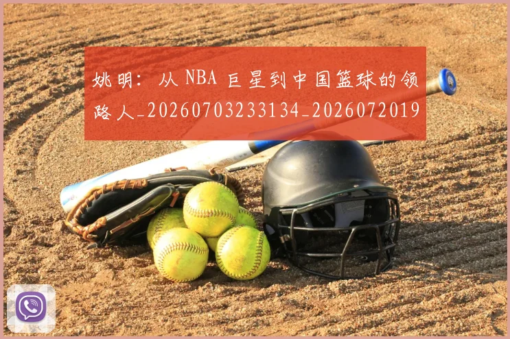 姚明：从 NBA 巨星到中国篮球的领路人_20260703233134_20260720192602