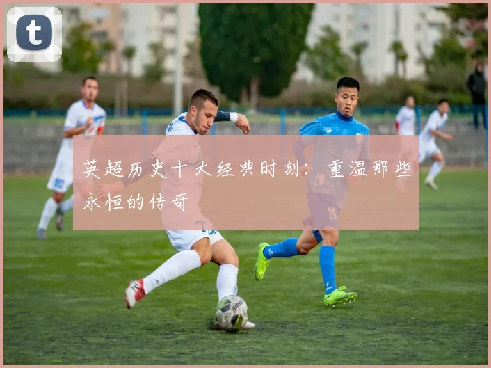 英超历史十大经典时刻:重温那些永恒的传奇