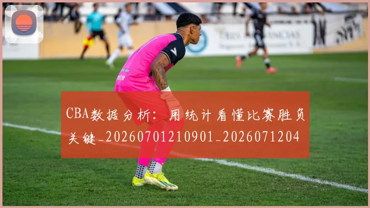 CBA数据分析:用统计看懂比赛胜负关键_20260701210901_20260712045128