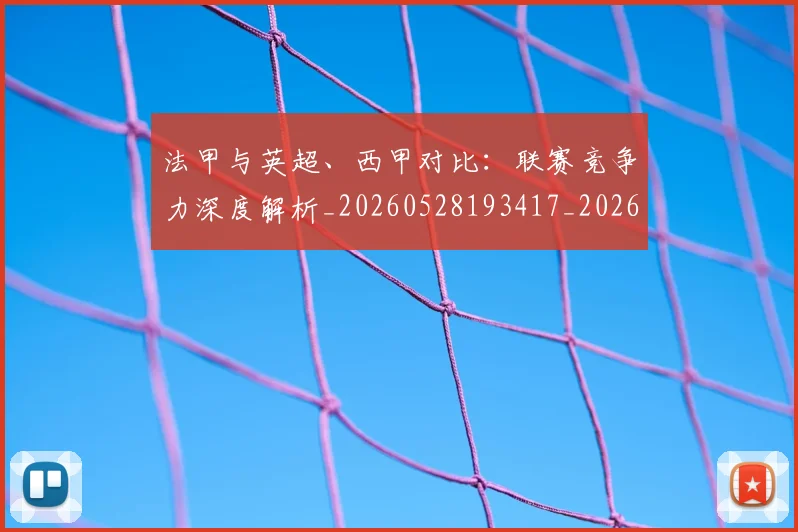 法甲与英超、西甲对比:联赛竞争力深度解析_20260528193417_20260707153037